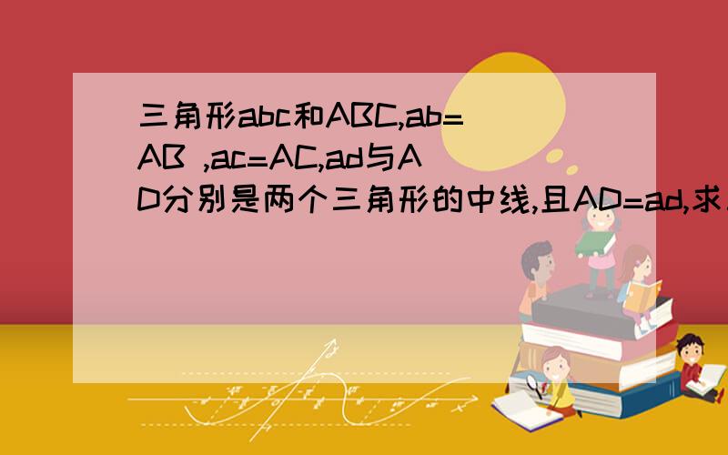 三角形abc和ABC,ab=AB ,ac=AC,ad与AD分别是两个三角形的中线,且AD=ad,求三角形abc与ABC 全等