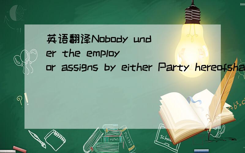 英语翻译Nobody under the employ or assigns by either Party hereofshall circumvent either Party in transacting the same business with any of thePrincipals under this transaction,whether during or after the maturity of thisparticular transaction.Sh