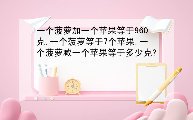 一个菠萝加一个苹果等于960克,一个菠萝等于7个苹果,一个菠萝减一个苹果等于多少克?