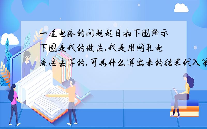 一道电路的问题题目如下图所示下图是我的做法,我是用网孔电流法去算的,可为什么算出来的结果代入第二个方程是不成立的,麻烦帮我分析下错误的原因,