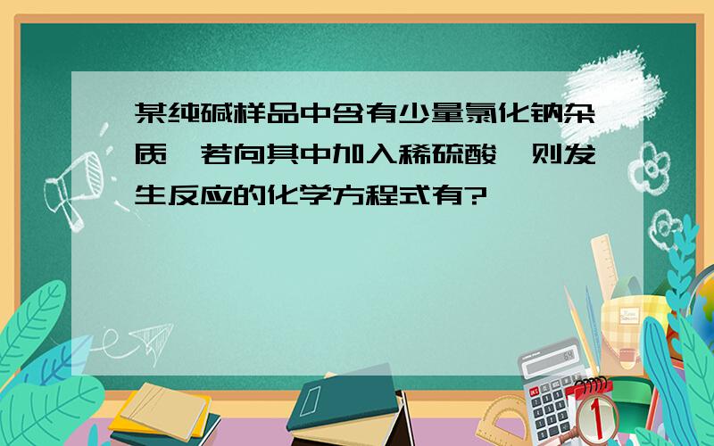 某纯碱样品中含有少量氯化钠杂质,若向其中加入稀硫酸,则发生反应的化学方程式有?