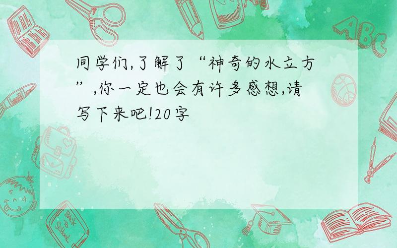 同学们,了解了“神奇的水立方”,你一定也会有许多感想,请写下来吧!20字