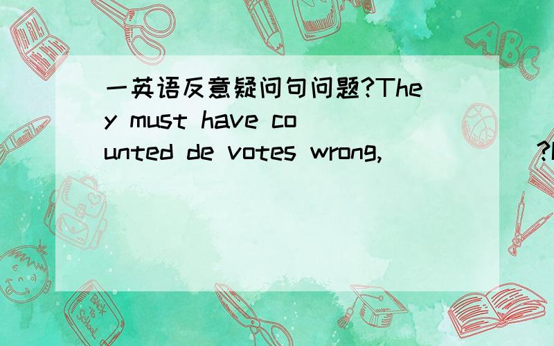 一英语反意疑问句问题?They must have counted de votes wrong,______?I'm sorry,but there was no mistake.请问填什么,