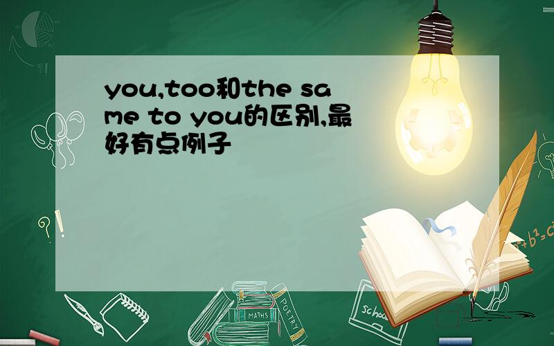 you,too和the same to you的区别,最好有点例子