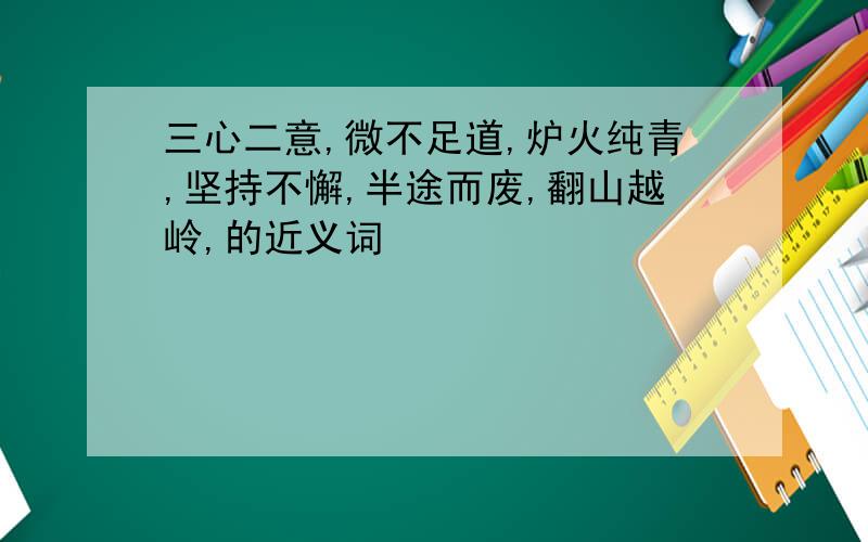 三心二意,微不足道,炉火纯青,坚持不懈,半途而废,翻山越岭,的近义词