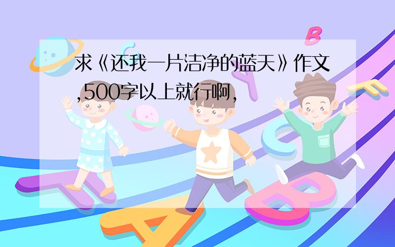 求《还我一片洁净的蓝天》作文,500字以上就行啊,