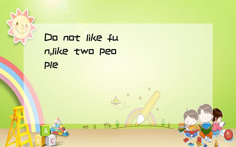 Do not like fun,like two people