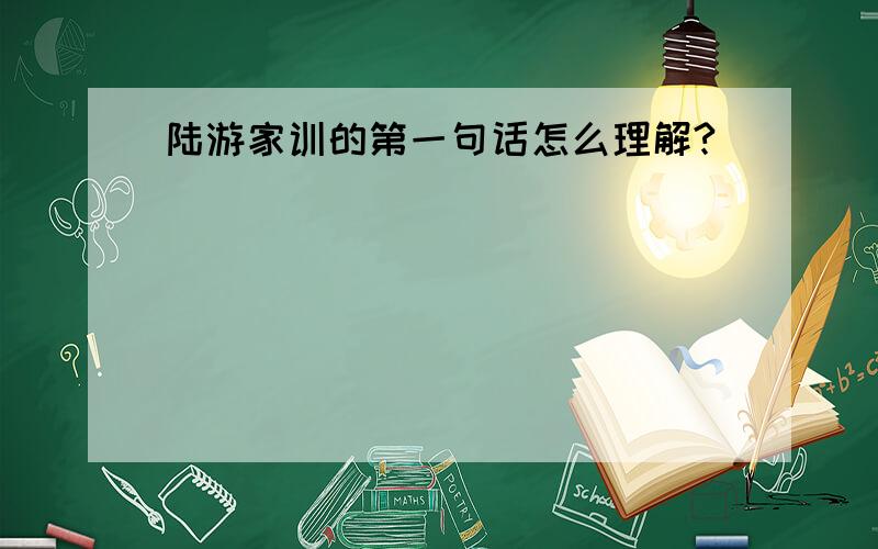 陆游家训的第一句话怎么理解?