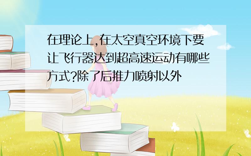 在理论上,在太空真空环境下要让飞行器达到超高速运动有哪些方式?除了后推力喷射以外