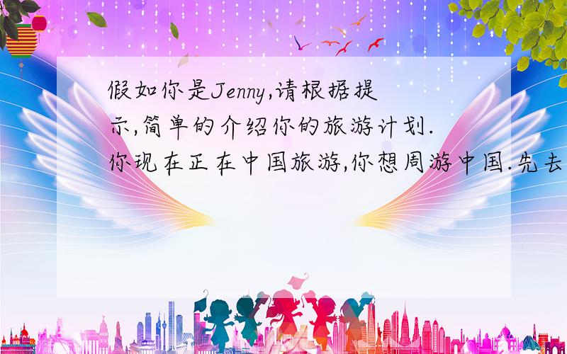 假如你是Jenny,请根据提示,简单的介绍你的旅游计划.你现在正在中国旅游,你想周游中国.先去西安,再去苏州看园林.另外你还想去北京看长城,尝尝北京烤鸭.希望在中国玩得很愉快.（用词尽量