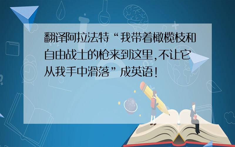 翻译阿拉法特“我带着橄榄枝和自由战士的枪来到这里,不让它从我手中滑落”成英语!