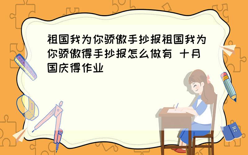 祖国我为你骄傲手抄报祖国我为你骄傲得手抄报怎么做有 十月国庆得作业