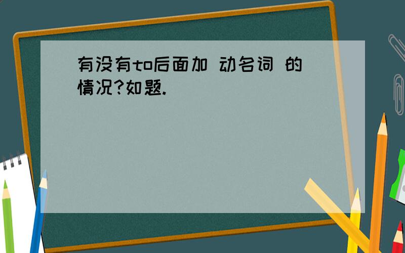 有没有to后面加 动名词 的情况?如题.