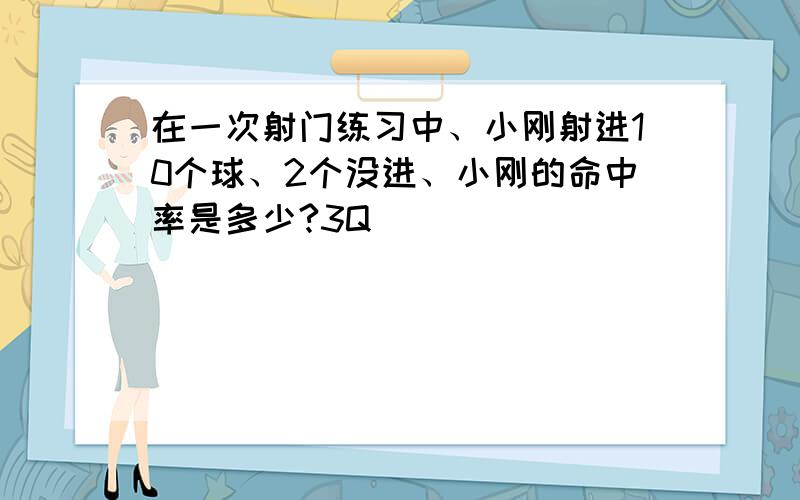 在一次射门练习中、小刚射进10个球、2个没进、小刚的命中率是多少?3Q