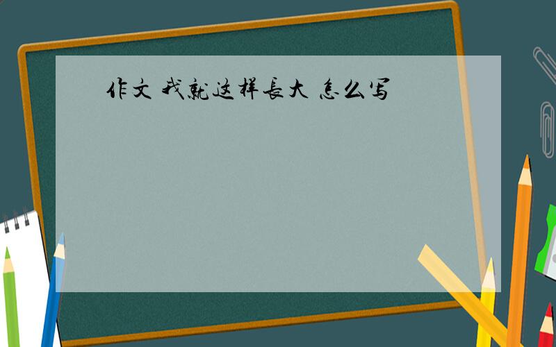 作文 我就这样长大 怎么写