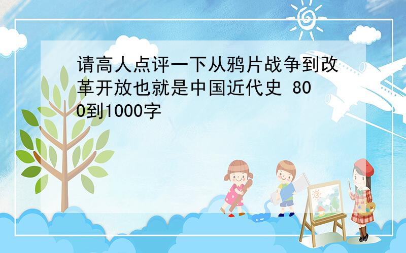 请高人点评一下从鸦片战争到改革开放也就是中国近代史 800到1000字