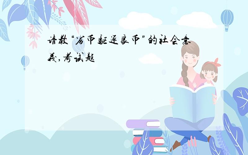 请教“劣币驱逐良币”的社会意义,考试题