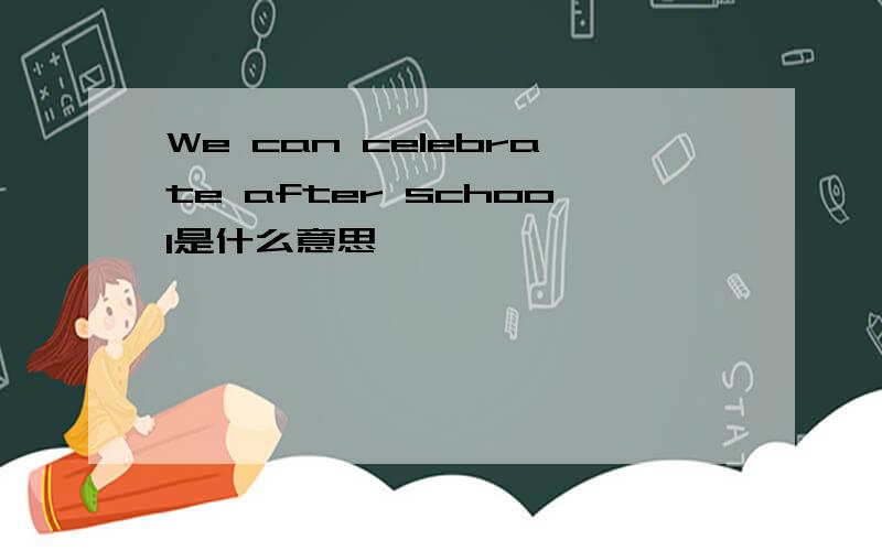 We can celebrate after school是什么意思