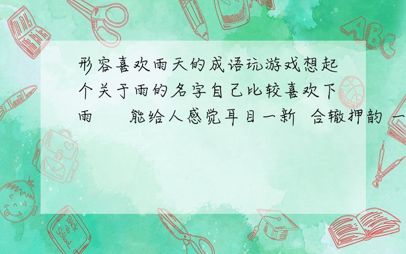 形容喜欢雨天的成语玩游戏想起个关于雨的名字自己比较喜欢下雨      能给人感觉耳目一新  合辙押韵 一点   跪求大师指点