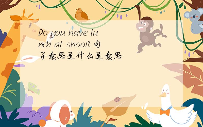 Do you have lunch at shool?句子意思是什么是意思