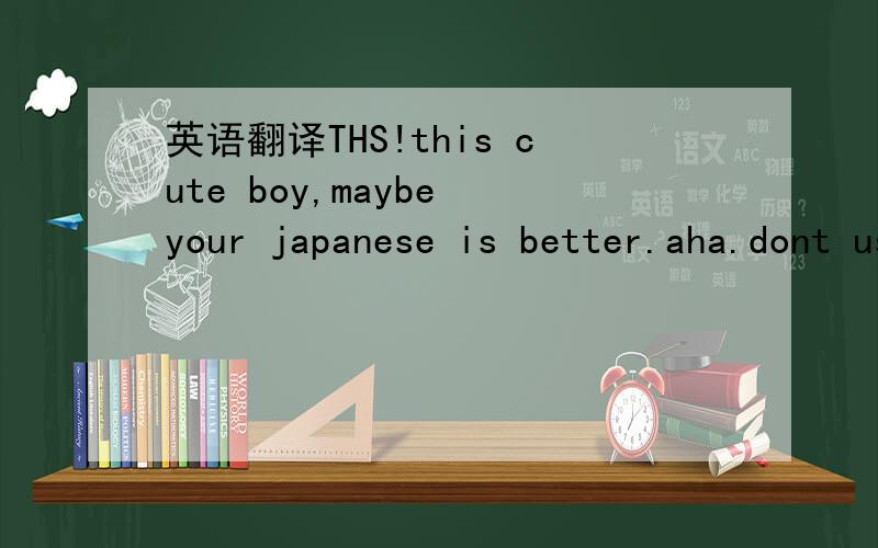 英语翻译THS!this cute boy,maybe your japanese is better.aha.dont use the translate web site.thats only fit for the word not sentences.u know?work hard,good luck