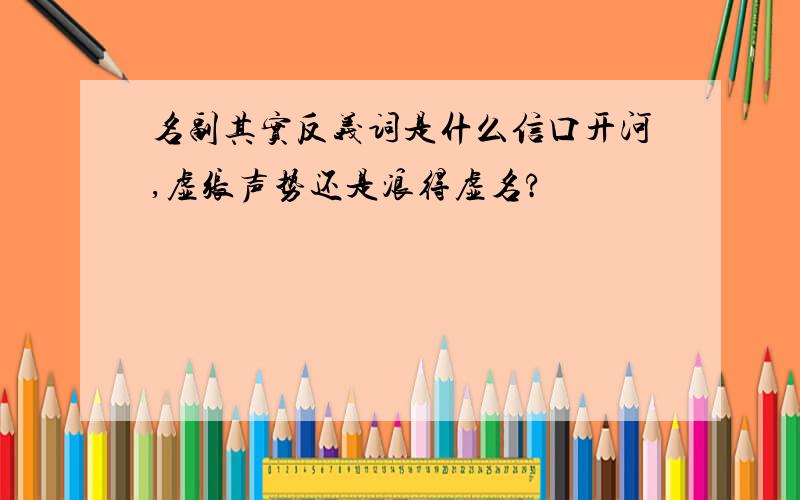 名副其实反义词是什么信口开河,虚张声势还是浪得虚名?