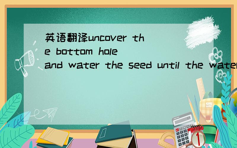 英语翻译uncover the bottom hole and water the seed until the water ran out.put the can in a sunny and ventilative piace and water it every 3 to 5 days,Do not water it every day,it will affect the germination of the seed if it is too wet.wait pati