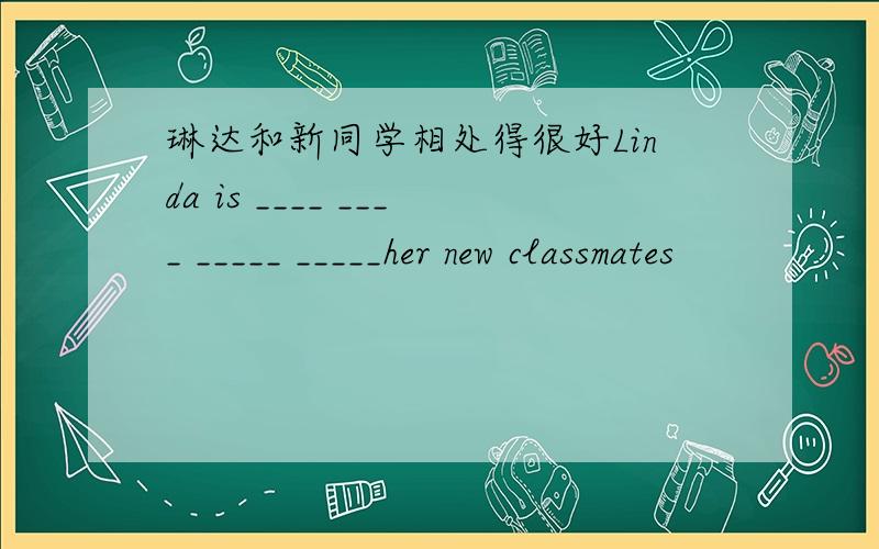 琳达和新同学相处得很好Linda is ____ ____ _____ _____her new classmates