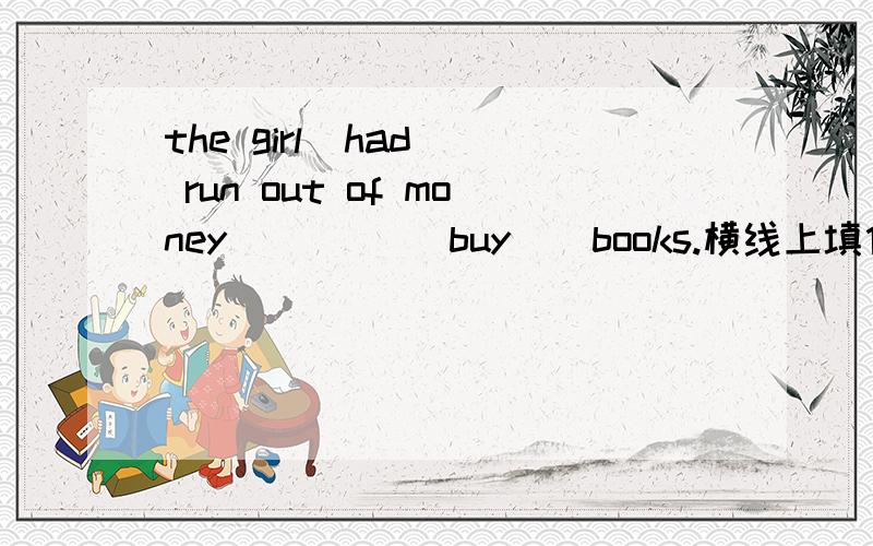 the girl  had  run out of money ____[buy]  books.横线上填什么形式?为什么?