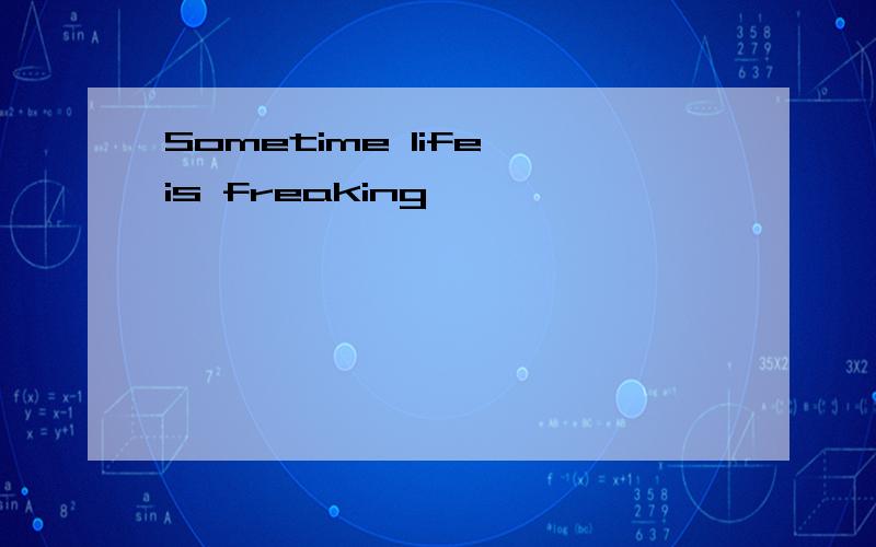 Sometime life is freaking