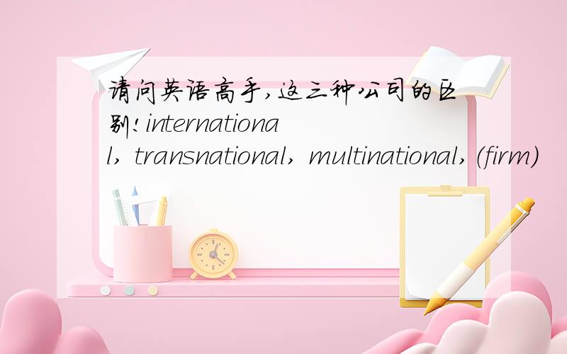 请问英语高手,这三种公司的区别!international, transnational, multinational,（firm)