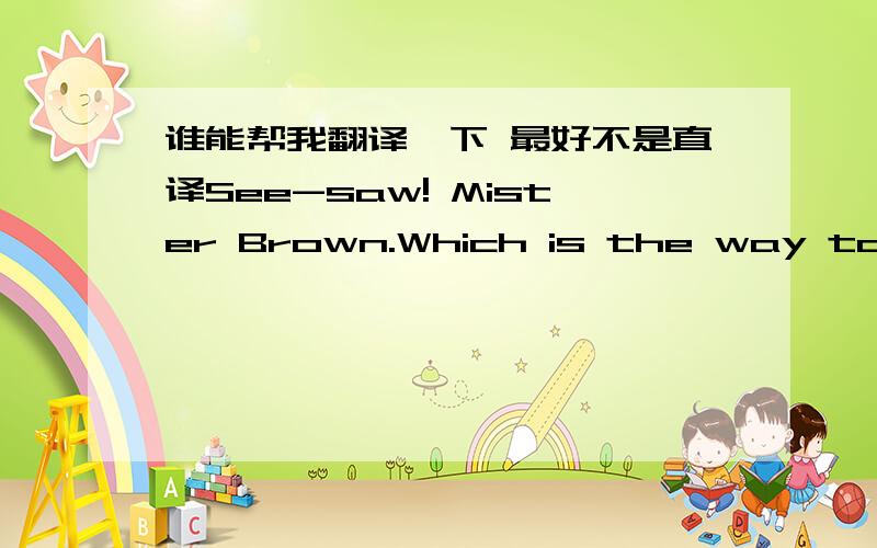 谁能帮我翻译一下 最好不是直译See-saw! Mister Brown.Which is the way to London town?One foot up and one foot down. This is the way to London town.