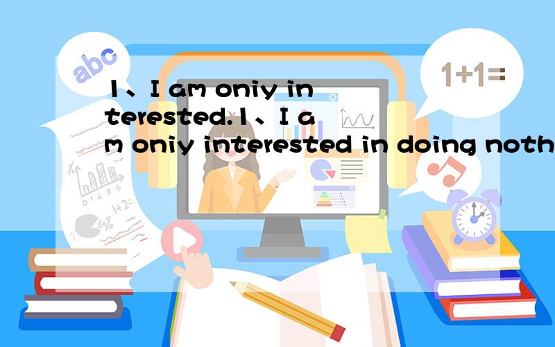 1、I am oniy interested.1、I am oniy interested in doing nothing .That is _____I am interested in.(a)only (b) the one (c)all (d)the only2、Fishing is my favourite sport.It is _____(a)the one I like best (b)prefer (c)my best (d)the best英语小题