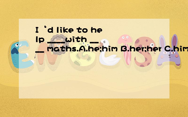 I‘d like to help ____with ____ maths.A.he;him B.her;her C.him;him D.hers;her要原因