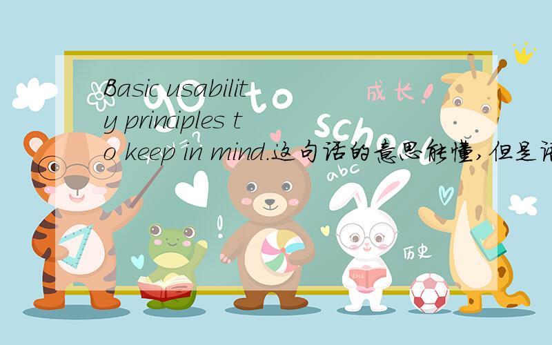 Basic usability principles to keep in mind.这句话的意思能懂,但是语句结构不理解,请达人解析!