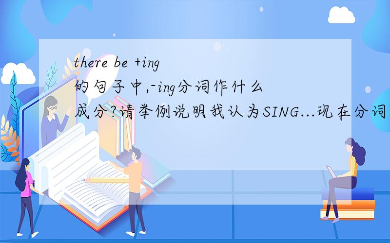 there be +ing 的句子中,-ing分词作什么成分?请举例说明我认为SING...现在分词在这里做的是表语，因为there are....是倒装句。应该是，Some birds are sing in the three there，对么？