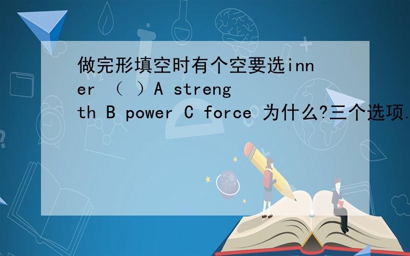 做完形填空时有个空要选inner （ ）A strength B power C force 为什么?三个选项...做完形填空时有个空要选inner （ ）A strength B power C force 为什么?三个选项的区别是?