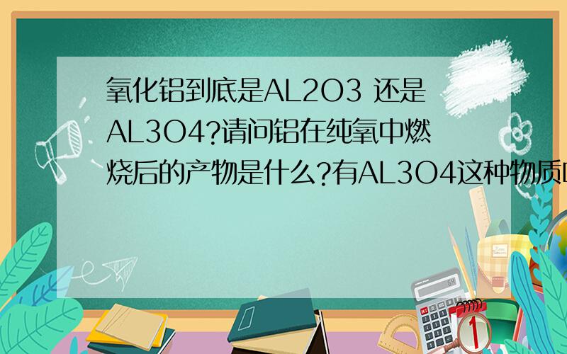 氧化铝到底是AL2O3 还是AL3O4?请问铝在纯氧中燃烧后的产物是什么?有AL3O4这种物质吗?