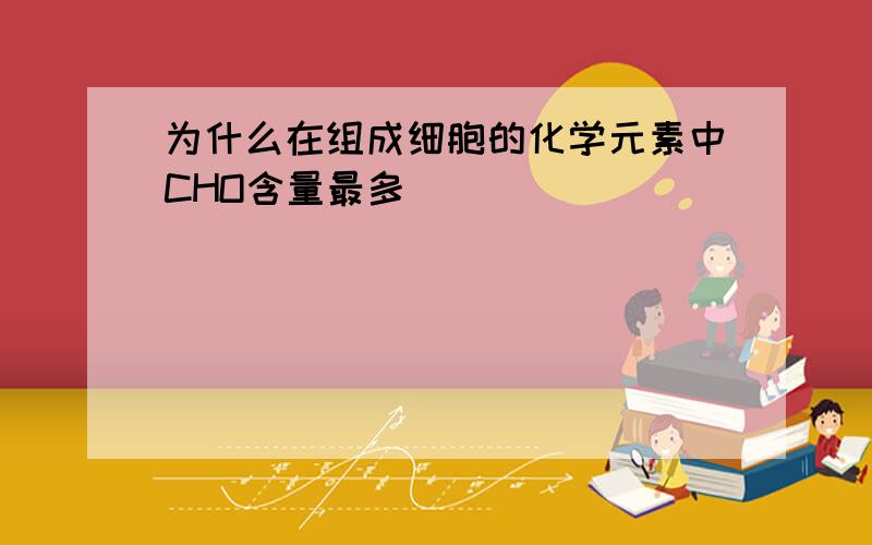 为什么在组成细胞的化学元素中CHO含量最多