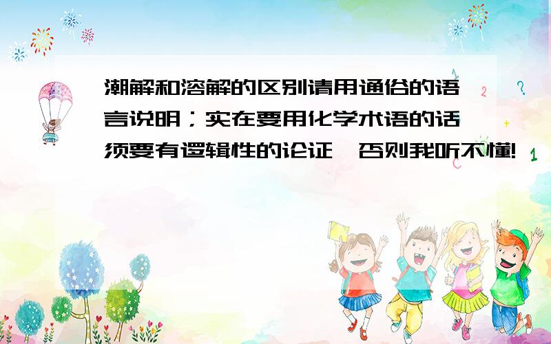 潮解和溶解的区别请用通俗的语言说明；实在要用化学术语的话须要有逻辑性的论证,否则我听不懂!