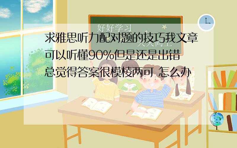 求雅思听力配对题的技巧我文章可以听懂90%但是还是出错 总觉得答案很模棱两可 怎么办