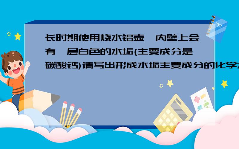 长时期使用烧水铝壶,内壁上会有一层白色的水垢(主要成分是碳酸钙)请写出形成水垢主要成分的化学方程