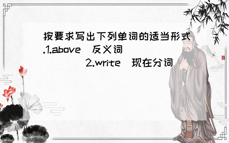 按要求写出下列单词的适当形式.1.above(反义词)_____2.write(现在分词)_____3.old(反义词)_____4.二十(英词单词)_____5.四十(英语单词)_____6.we(形容词性物主代词)_____7.tooth(复数)_____8.wear(同音词)_____9.brus