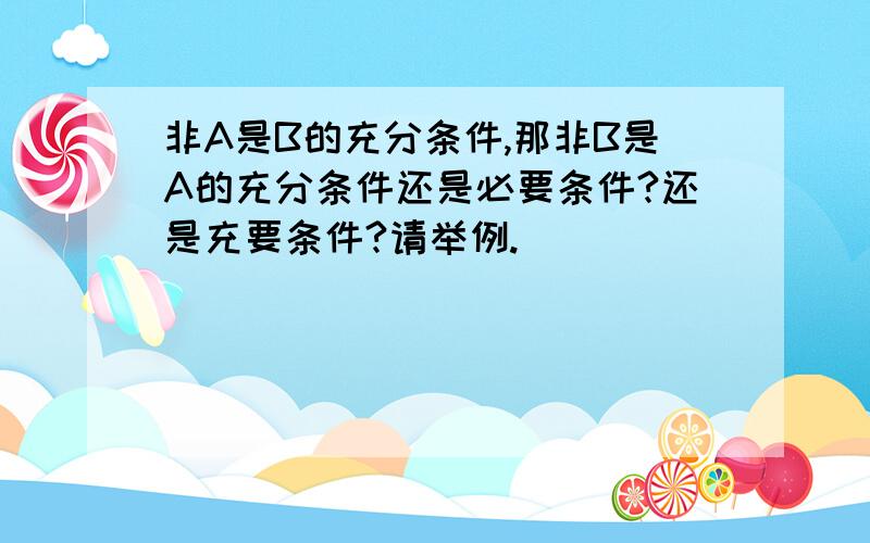 非A是B的充分条件,那非B是A的充分条件还是必要条件?还是充要条件?请举例.