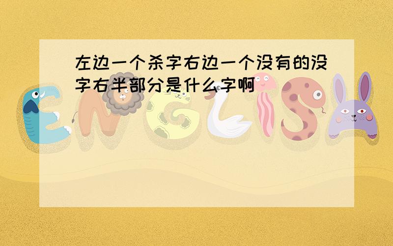 左边一个杀字右边一个没有的没字右半部分是什么字啊