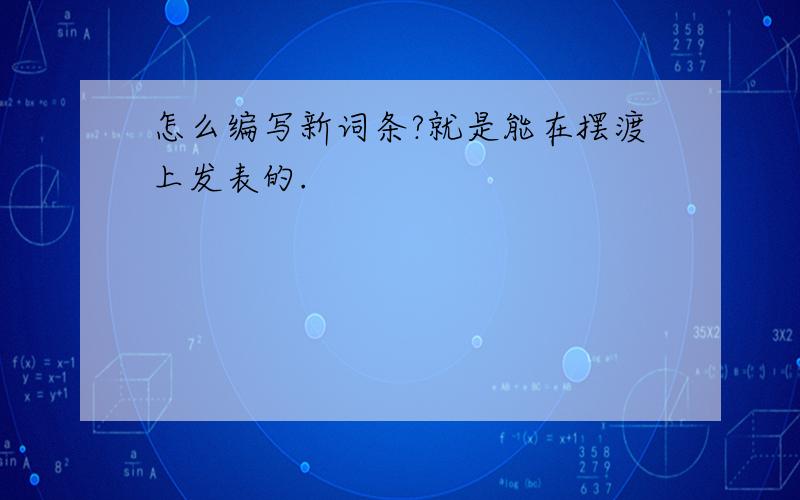 怎么编写新词条?就是能在摆渡上发表的.