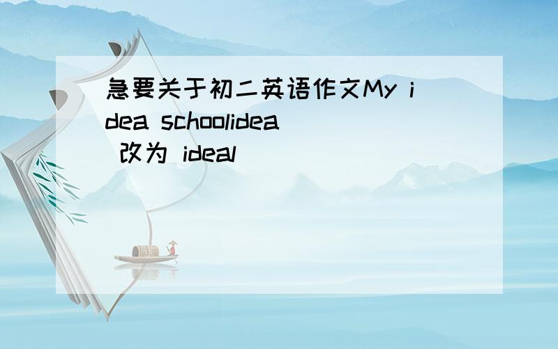 急要关于初二英语作文My idea schoolidea 改为 ideal