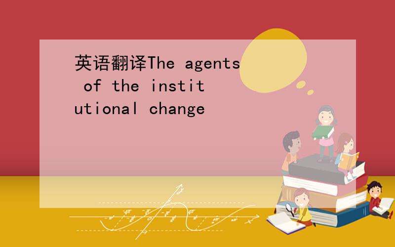 英语翻译The agents of the institutional change