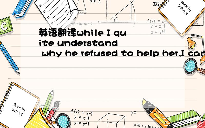 英语翻译while I quite understand why he refused to help her,I cannot agree that he was right not to do so.