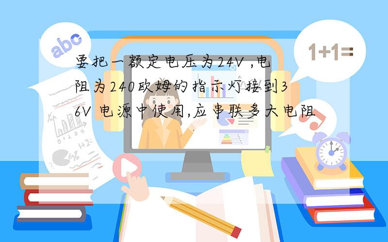 要把一额定电压为24V ,电阻为240欧姆的指示灯接到36V 电源中使用,应串联多大电阻